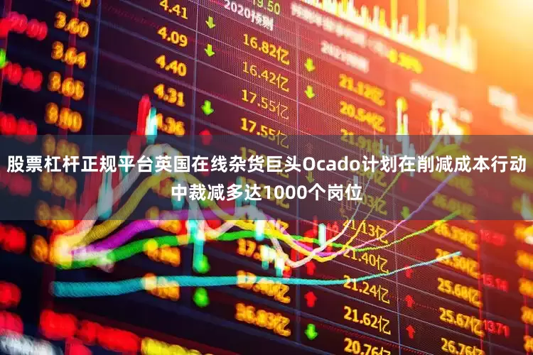 股票杠杆正规平台英国在线杂货巨头Ocado计划在削减成本行动中裁减多达1000个岗位