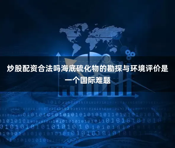 炒股配资合法吗海底硫化物的勘探与环境评价是一个国际难题