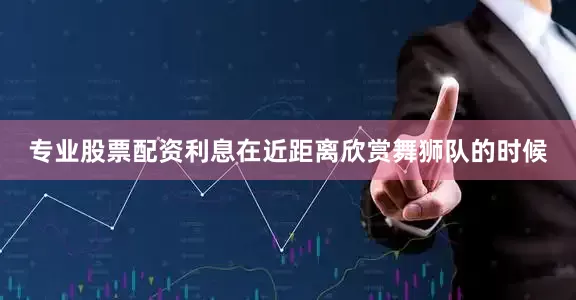 专业股票配资利息在近距离欣赏舞狮队的时候