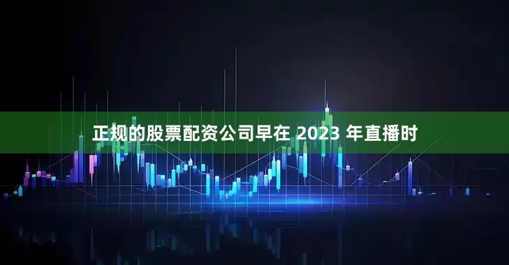 正规的股票配资公司早在 2023 年直播时