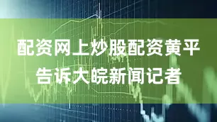 配资网上炒股配资黄平告诉大皖新闻记者