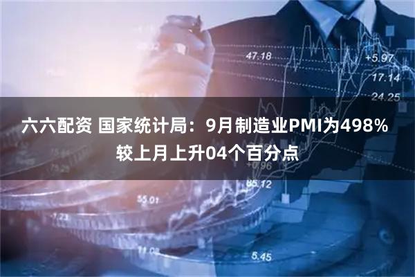 六六配资 国家统计局：9月制造业PMI为498% 较上月上升04个百分点