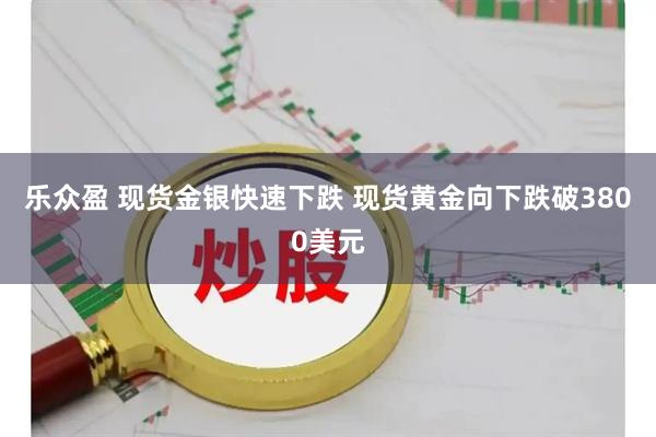乐众盈 现货金银快速下跌 现货黄金向下跌破3800美元