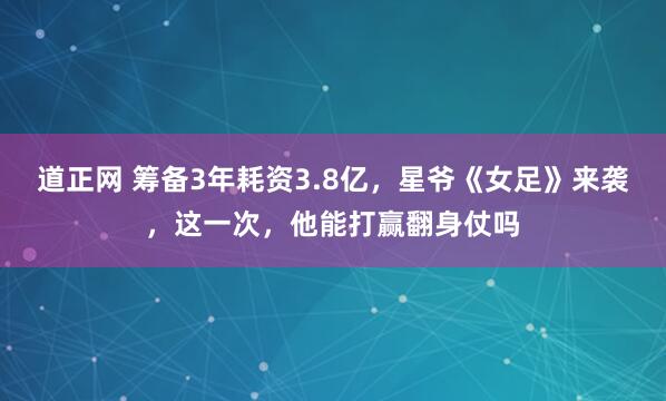 道正网 筹备3年耗资3.8亿，星爷《女足》来袭，这一次，他能打赢翻身仗吗