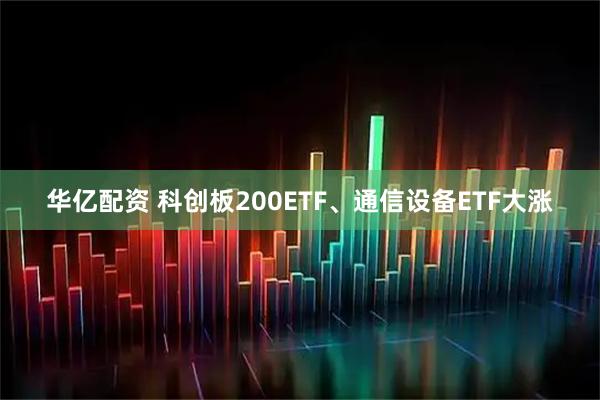 华亿配资 科创板200ETF、通信设备ETF大涨