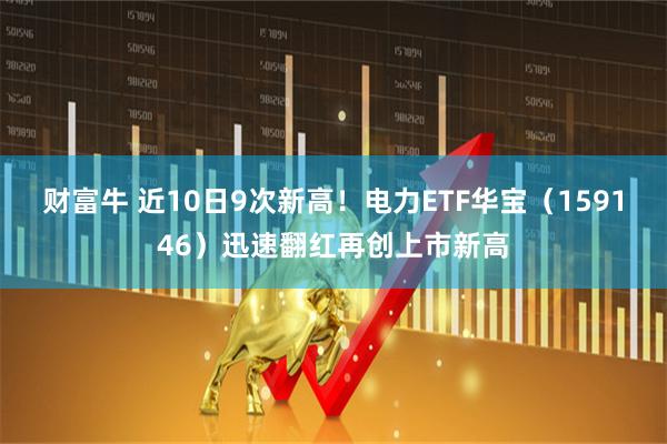 财富牛 近10日9次新高！电力ETF华宝（159146）迅速翻红再创上市新高