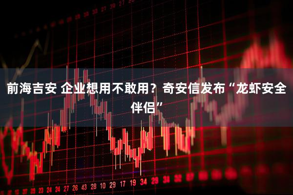 前海吉安 企业想用不敢用？奇安信发布“龙虾安全伴侣”