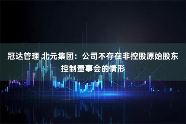 冠达管理 北元集团:公司不存在非控股原始股东控制董事会的情形