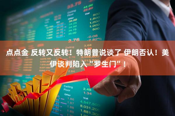 点点金 反转又反转！特朗普说谈了 伊朗否认！美伊谈判陷入“罗生门”！