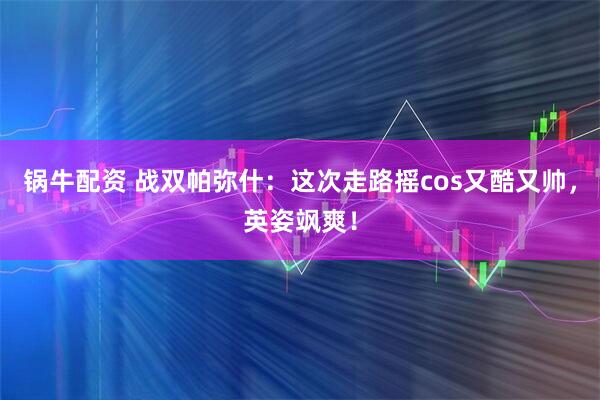 锅牛配资 战双帕弥什：这次走路摇cos又酷又帅，英姿飒爽！