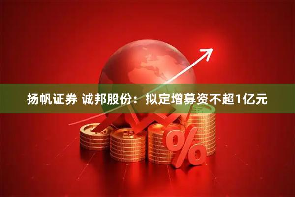 扬帆证券 诚邦股份:拟定增募资不超1亿元