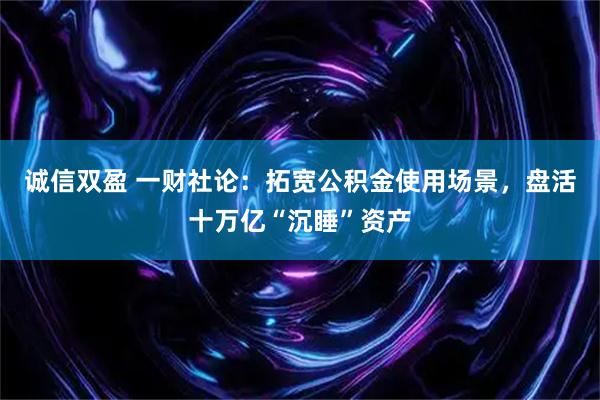 诚信双盈 一财社论:拓宽公积金使用场景,盘活十万亿“沉睡”资产