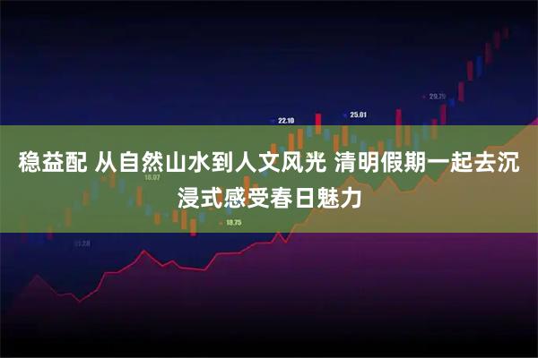 稳益配 从自然山水到人文风光 清明假期一起去沉浸式感受春日魅力